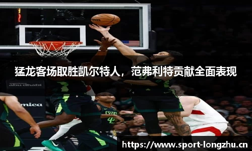 猛龙客场取胜凯尔特人，范弗利特贡献全面表现