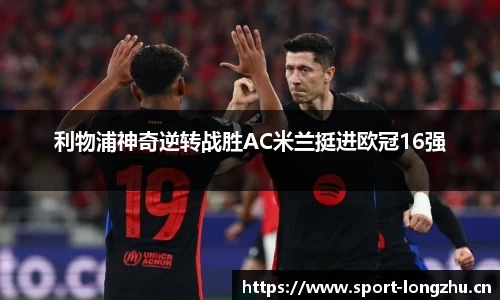利物浦神奇逆转战胜AC米兰挺进欧冠16强