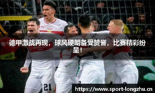 德甲激战再现，球风硬朗备受赞誉，比赛精彩纷呈！