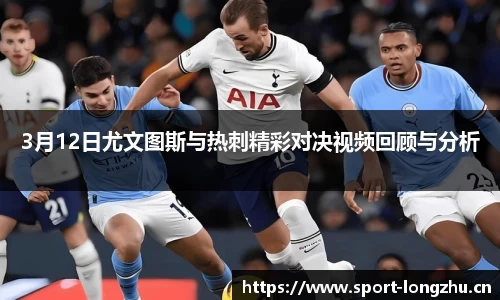 3月12日尤文图斯与热刺精彩对决视频回顾与分析