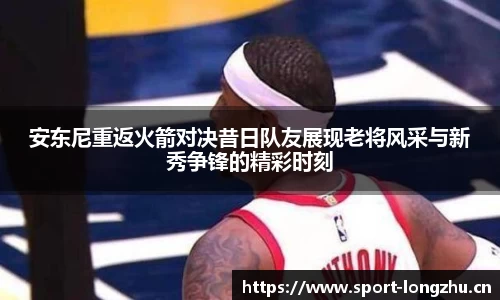 安东尼重返火箭对决昔日队友展现老将风采与新秀争锋的精彩时刻