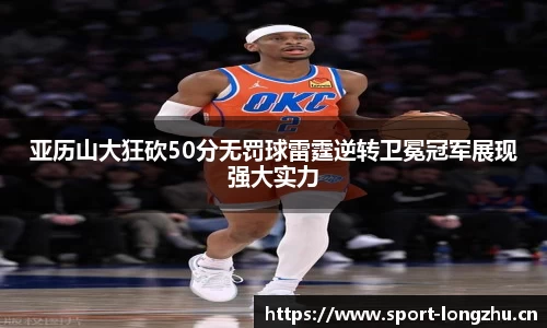 亚历山大狂砍50分无罚球雷霆逆转卫冕冠军展现强大实力