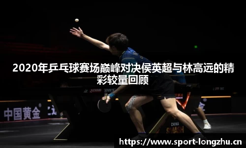 2020年乒乓球赛场巅峰对决侯英超与林高远的精彩较量回顾