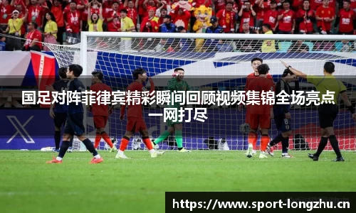 国足对阵菲律宾精彩瞬间回顾视频集锦全场亮点一网打尽