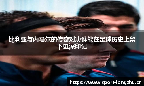 比利亚与内马尔的传奇对决谁能在足球历史上留下更深印记